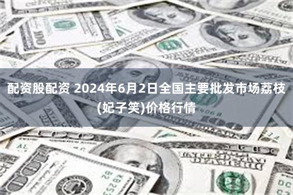 配资股配资 2024年6月2日全国主要批发市场荔枝(妃子笑)价格行情