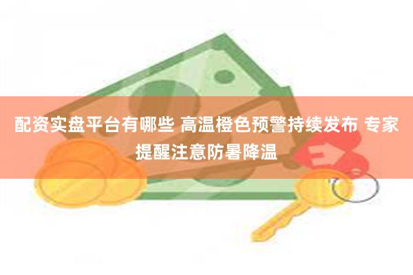 配资实盘平台有哪些 高温橙色预警持续发布 专家提醒注意防暑降温