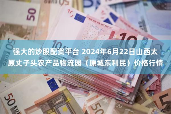 强大的炒股配资平台 2024年6月22日山西太原丈子头农产品物流园(原城东利民)价格行情