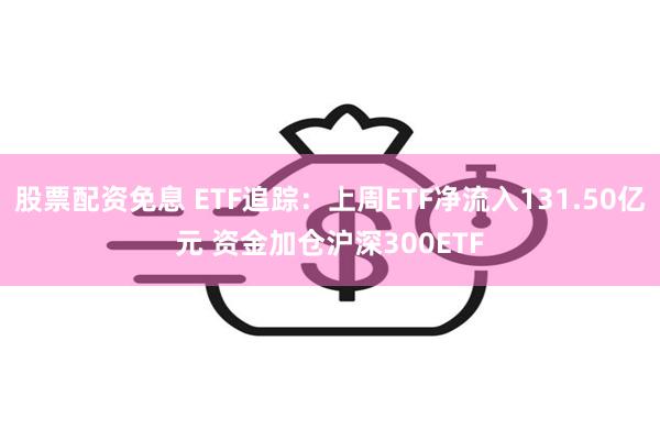 股票配资免息 ETF追踪：上周ETF净流入131.50亿元 资金加仓沪深300ETF