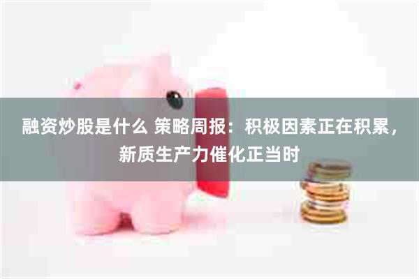 融资炒股是什么 策略周报:积极因素正在积累,新质生产力催化正当时