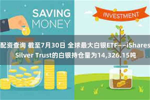 配资查询 截至7月30日 全球最大白银ETF——iShares Silver Trust的白银持仓量为14,326.15吨