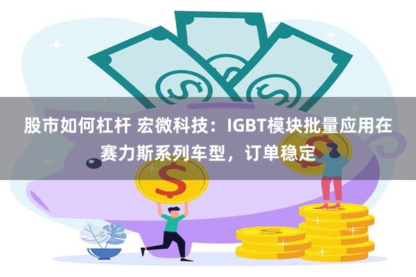 股市如何杠杆 宏微科技：IGBT模块批量应用在赛力斯系列车型，订单稳定