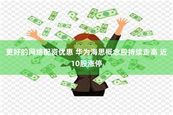 更好的网络配资优惠 华为海思概念股持续走高 近10股涨停