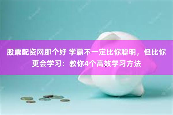 股票配资网那个好 学霸不一定比你聪明，但比你更会学习：教你4个高效学习方法