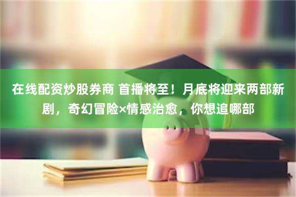在线配资炒股券商 首播将至！月底将迎来两部新剧，奇幻冒险×情感治愈，你想追哪部