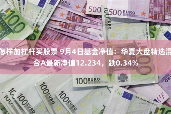 怎样加杠杆买股票 9月4日基金净值：华夏大盘精选混合A最新净值12.234，跌0.34%