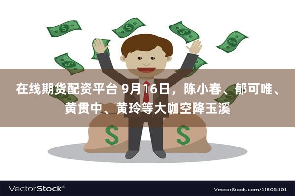 在线期货配资平台 9月16日，陈小春、郁可唯、黄贯中、黄玲等大咖空降玉溪