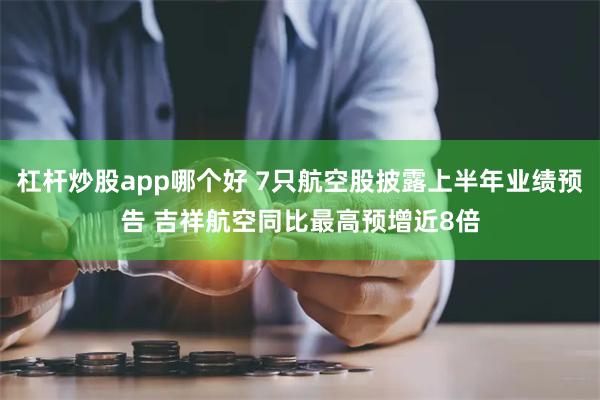 杠杆炒股app哪个好 7只航空股披露上半年业绩预告 吉祥航空同比最高预增近8倍
