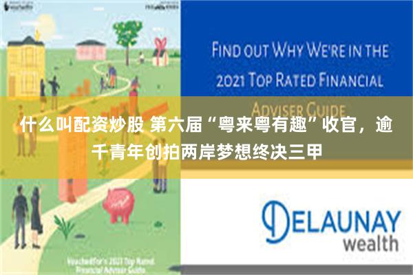 什么叫配资炒股 第六届“粤来粤有趣”收官，逾千青年创拍两岸梦想终决三甲
