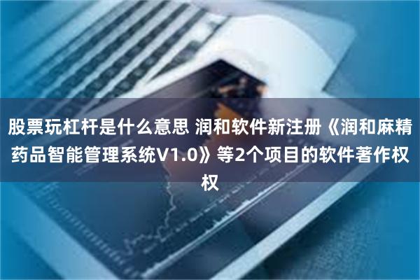 股票玩杠杆是什么意思 润和软件新注册《润和麻精药品智能管理系统V1.0》等2个项目的软件著作权
