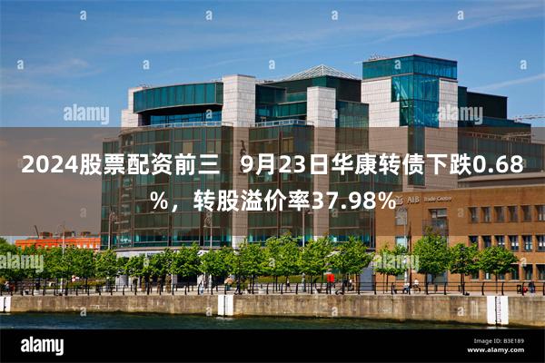 2024股票配资前三   9月23日华康转债下跌0.68%，转股溢价率37.98%