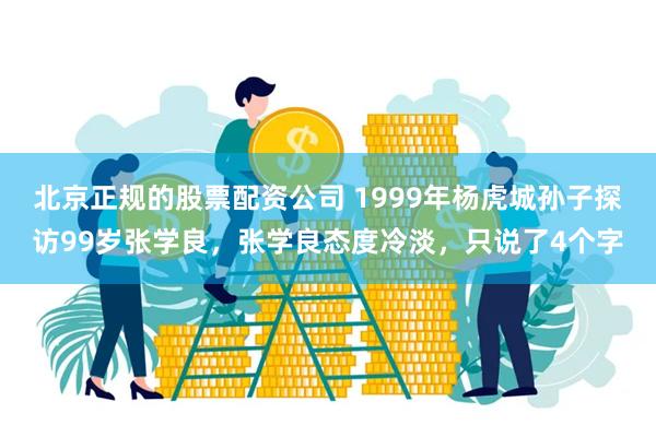 北京正规的股票配资公司 1999年杨虎城孙子探访99岁张学良，张学良态度冷淡，只说了4个字
