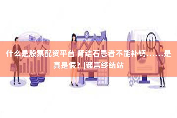 什么是股票配资平台 肾结石患者不能补钙……是真是假？|谣言终结站