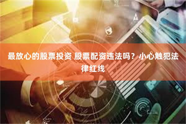 最放心的股票投资 股票配资违法吗？小心触犯法律红线