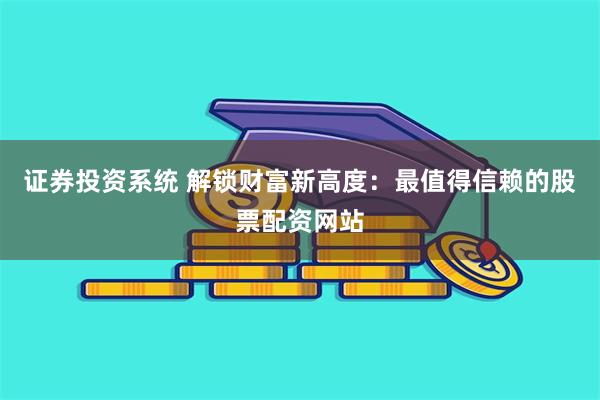 证券投资系统 解锁财富新高度：最值得信赖的股票配资网站