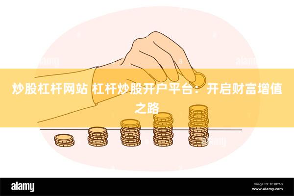 炒股杠杆网站 杠杆炒股开户平台：开启财富增值之路