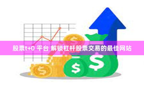 股票t+0 平台 解锁杠杆股票交易的最佳网站