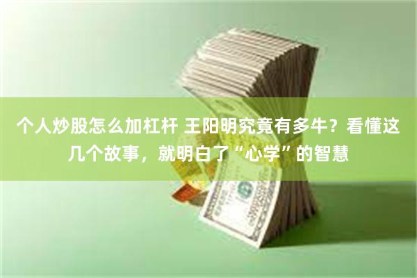 个人炒股怎么加杠杆 王阳明究竟有多牛？看懂这几个故事，就明白了“心学”的智慧