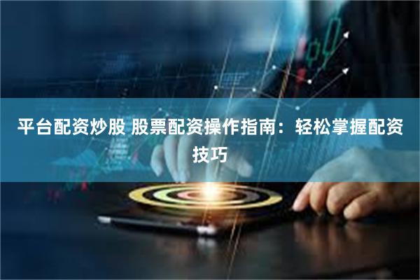 平台配资炒股 股票配资操作指南：轻松掌握配资技巧