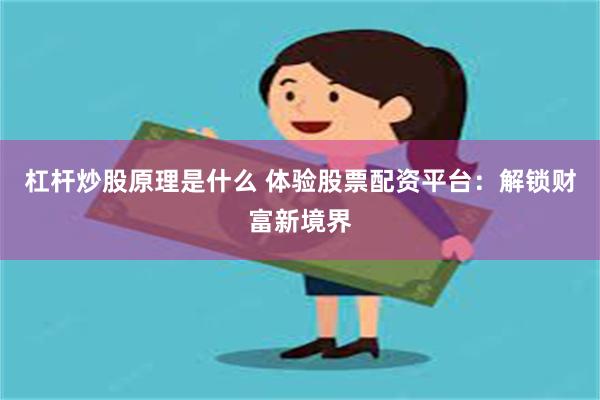 杠杆炒股原理是什么 体验股票配资平台：解锁财富新境界