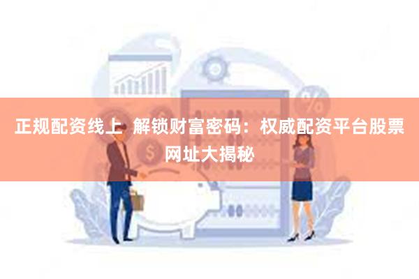 正规配资线上  解锁财富密码：权威配资平台股票网址大揭秘