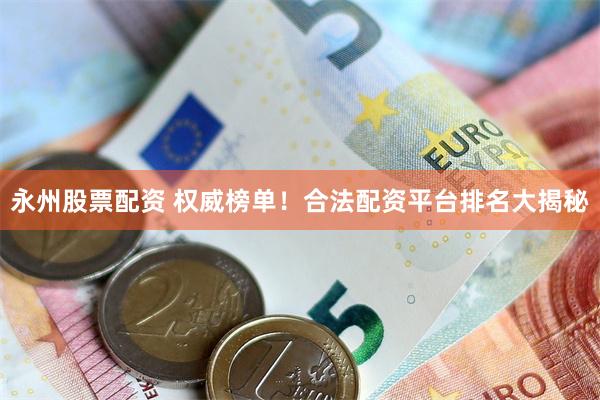 永州股票配资 权威榜单！合法配资平台排名大揭秘