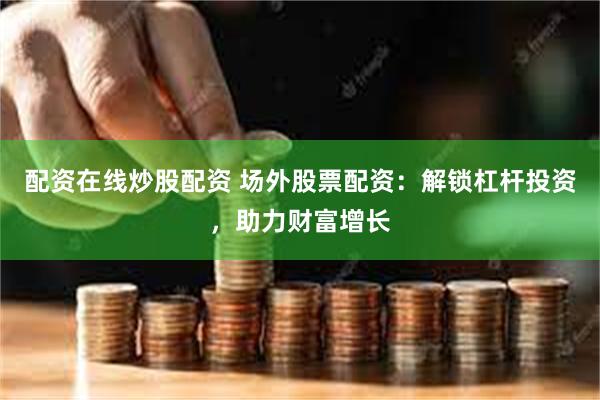 配资在线炒股配资 场外股票配资：解锁杠杆投资，助力财富增长