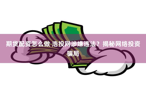 期货配资怎么做 浩投网涉嫌违法？揭秘网络投资骗局