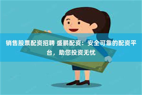 销售股票配资招聘 盛鹏配资：安全可靠的配资平台，助您投资无忧