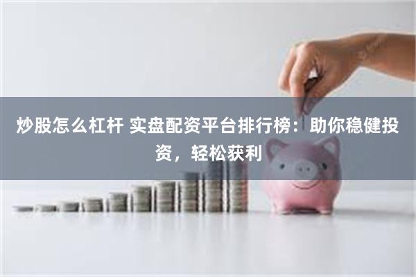 炒股怎么杠杆 实盘配资平台排行榜：助你稳健投资，轻松获利