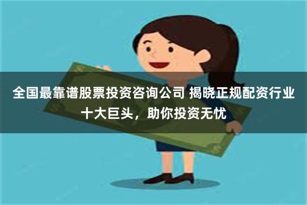 全国最靠谱股票投资咨询公司 揭晓正规配资行业十大巨头，助你投资无忧