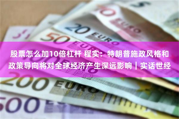 股票怎么加10倍杠杆 程实：特朗普施政风格和政策导向将对全球经济产生深远影响︱实话世经