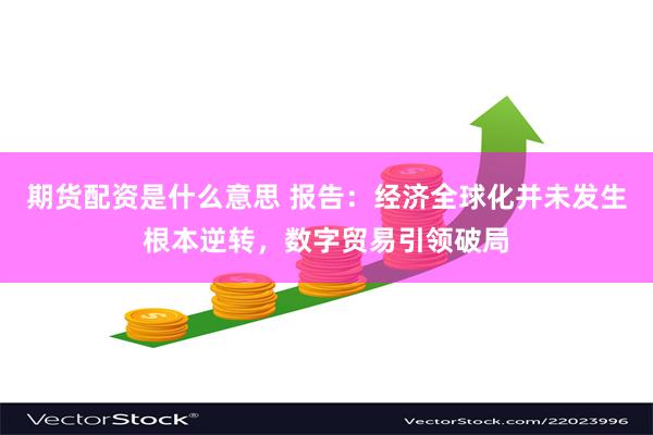 期货配资是什么意思 报告：经济全球化并未发生根本逆转，数字贸易引领破局
