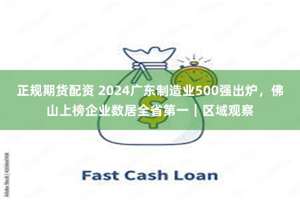 正规期货配资 2024广东制造业500强出炉，佛山上榜企业数居全省第一｜区域观察