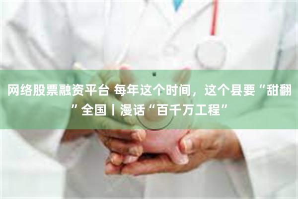 网络股票融资平台 每年这个时间，这个县要“甜翻”全国丨漫话“百千万工程”