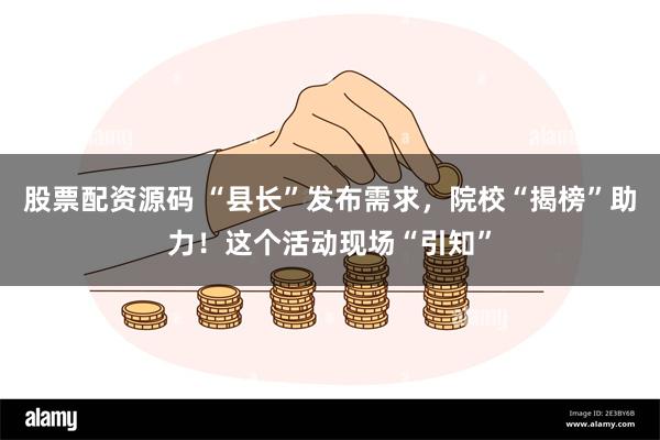 股票配资源码 “县长”发布需求，院校“揭榜”助力！这个活动现场“引知”