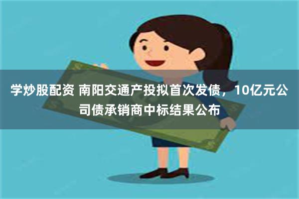 学炒股配资 南阳交通产投拟首次发债，10亿元公司债承销商中标结果公布