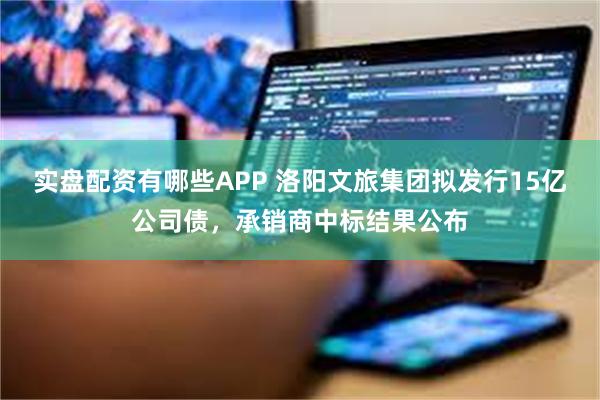 实盘配资有哪些APP 洛阳文旅集团拟发行15亿公司债，承销商中标结果公布