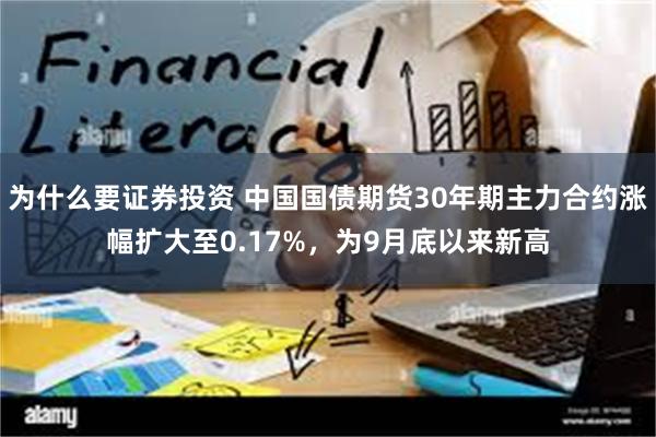 为什么要证券投资 中国国债期货30年期主力合约涨幅扩大至0.17%，为9月底以来新高