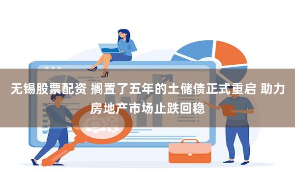 无锡股票配资 搁置了五年的土储债正式重启 助力房地产市场止跌回稳