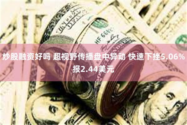 炒股融资好吗 超视野传播盘中异动 快速下挫5.06%报2.44美元