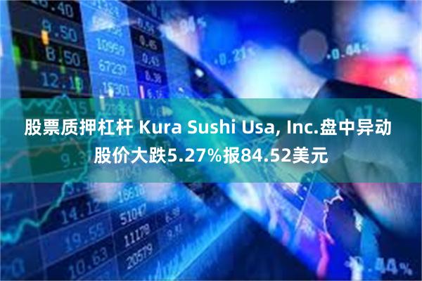 股票质押杠杆 Kura Sushi Usa, Inc.盘中异动 股价大跌5.27%报84.52美元