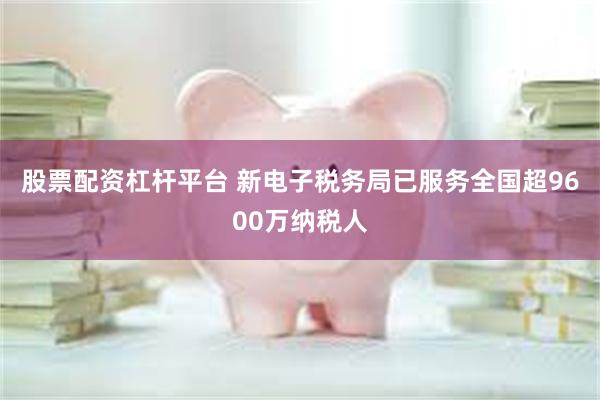 股票配资杠杆平台 新电子税务局已服务全国超9600万纳税人