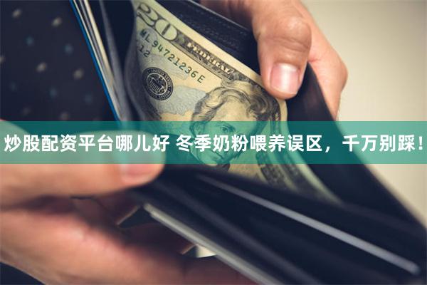 炒股配资平台哪儿好 冬季奶粉喂养误区，千万别踩！