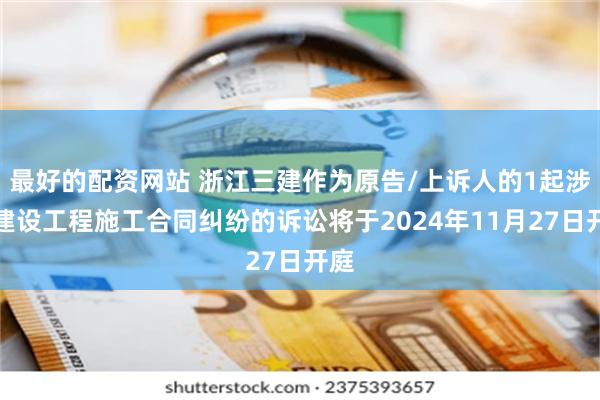 最好的配资网站 浙江三建作为原告/上诉人的1起涉及建设工程施工合同纠纷的诉讼将于2024年11月27日开庭