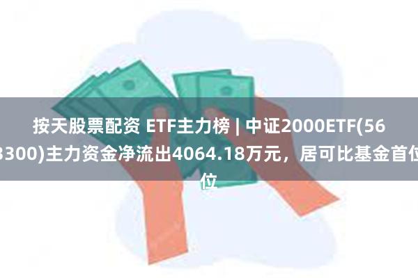 按天股票配资 ETF主力榜 | 中证2000ETF(563300)主力资金净流出4064.18万元，居可比基金首位