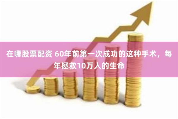 在哪股票配资 60年前第一次成功的这种手术，每年拯救10万人的生命