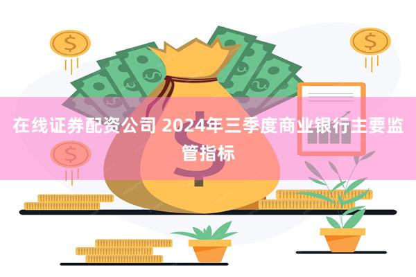 在线证券配资公司 2024年三季度商业银行主要监管指标