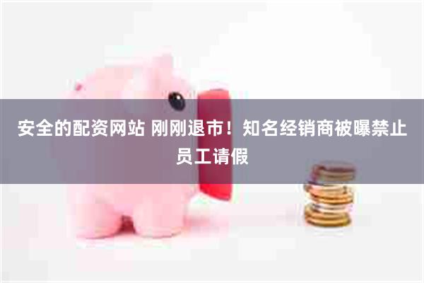 安全的配资网站 刚刚退市！知名经销商被曝禁止员工请假
